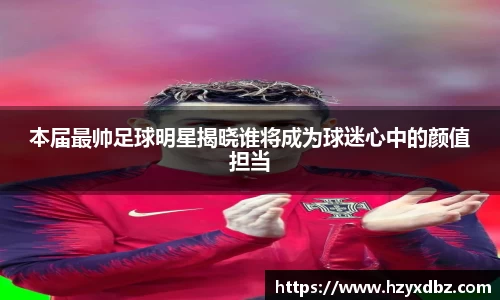 本届最帅足球明星揭晓谁将成为球迷心中的颜值担当