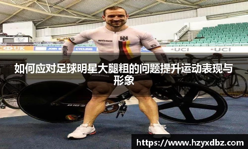 如何应对足球明星大腿粗的问题提升运动表现与形象
